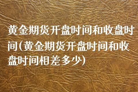 黄金期货开盘时间和收盘时间(黄金期货开盘时间和收盘时间相差多少)_https://www.baiyinzbj.com_恒生指数直播间_第1张