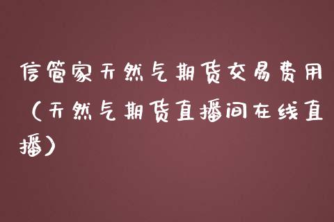 信管家天然气期货交易费用（天然气期货直播间在线直播）_https://www.baiyinzbj.com_黄金期货直播室_第1张