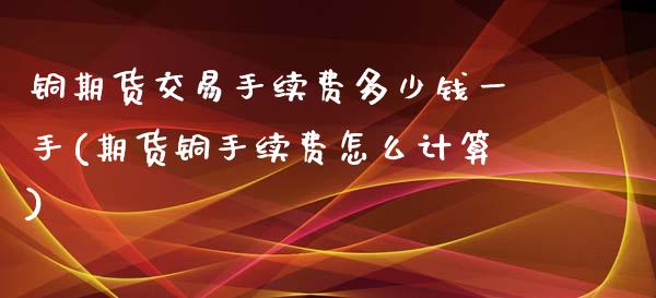 铜期货交易手续费多少钱一手(期货铜手续费怎么计算)_https://www.baiyinzbj.com_恒生指数直播间_第1张