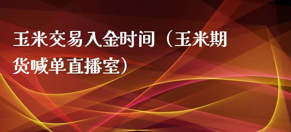 玉米交易入金时间（玉米期货喊单直播室）_https://www.baiyinzbj.com_国际期货直播间_第1张