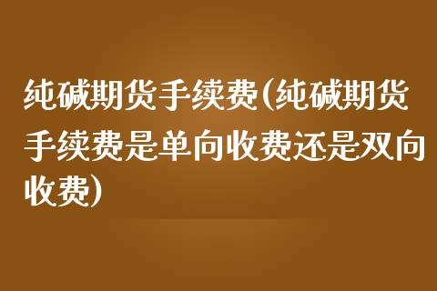 纯碱期货手续费(纯碱期货手续费是单向收费还是双向收费)_https://www.baiyinzbj.com_黄金期货直播室_第1张